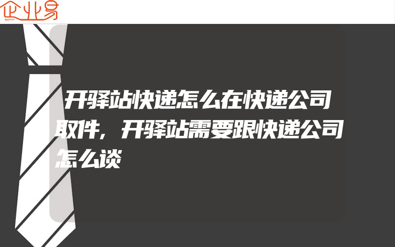 开驿站快递怎么在快递公司取件,开驿站需要跟快递公司怎么谈