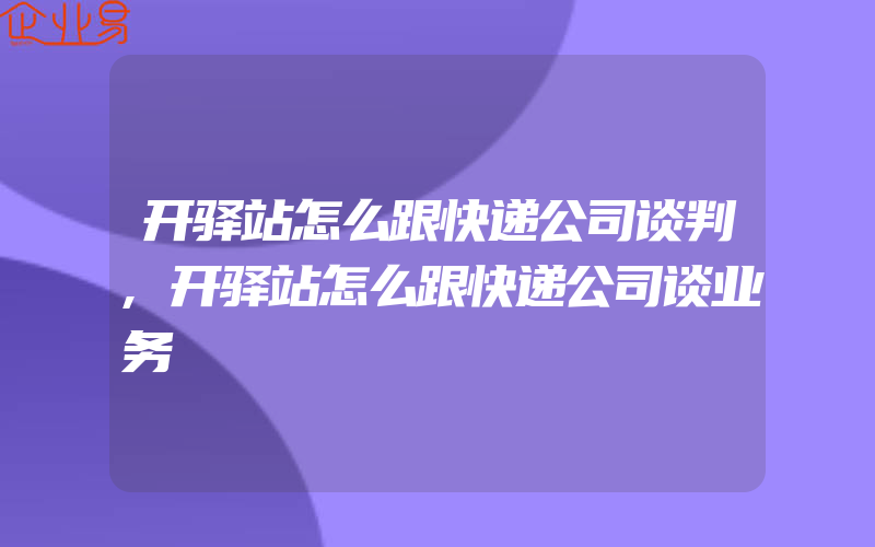 开驿站怎么跟快递公司谈判,开驿站怎么跟快递公司谈业务