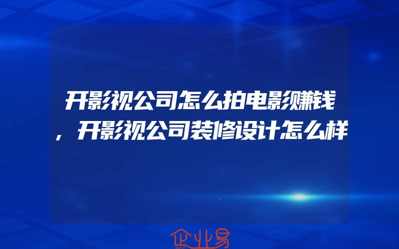 开影视公司怎么拍电影赚钱,开影视公司装修设计怎么样