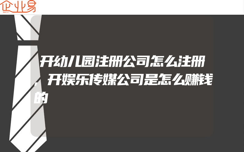 开幼儿园注册公司怎么注册,开娱乐传媒公司是怎么赚钱的