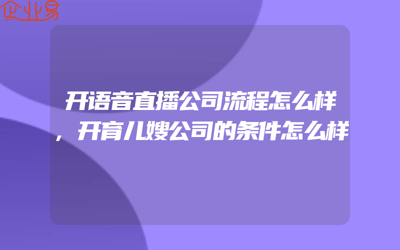 开语音直播公司流程怎么样,开育儿嫂公司的条件怎么样