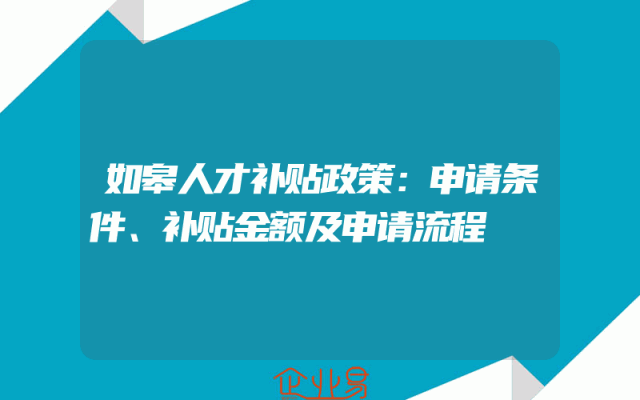 如皋人才补贴政策：申请条件、补贴金额及申请流程