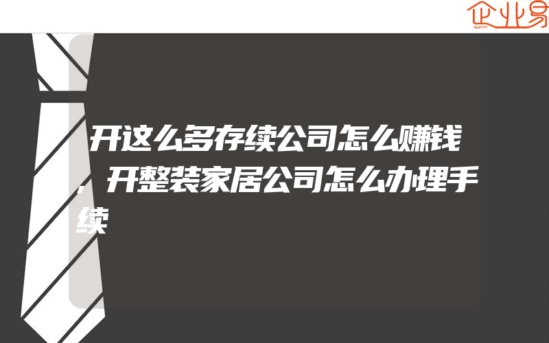 开这么多存续公司怎么赚钱,开整装家居公司怎么办理手续