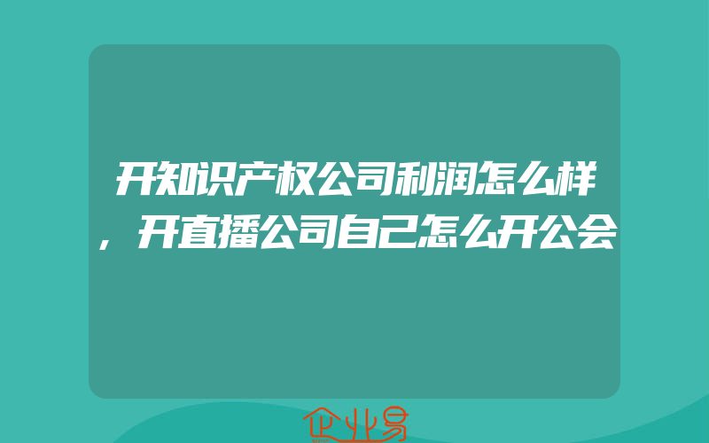 开知识产权公司利润怎么样,开直播公司自己怎么开公会