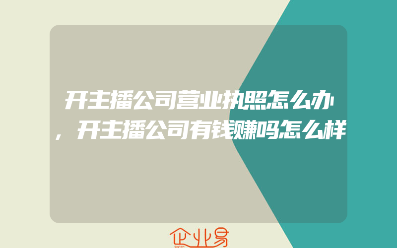 开主播公司营业执照怎么办,开主播公司有钱赚吗怎么样