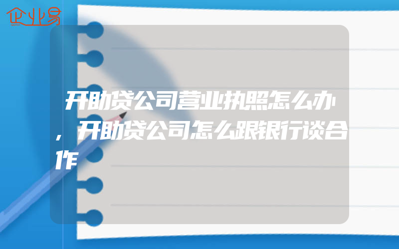 开助贷公司营业执照怎么办,开助贷公司怎么跟银行谈合作