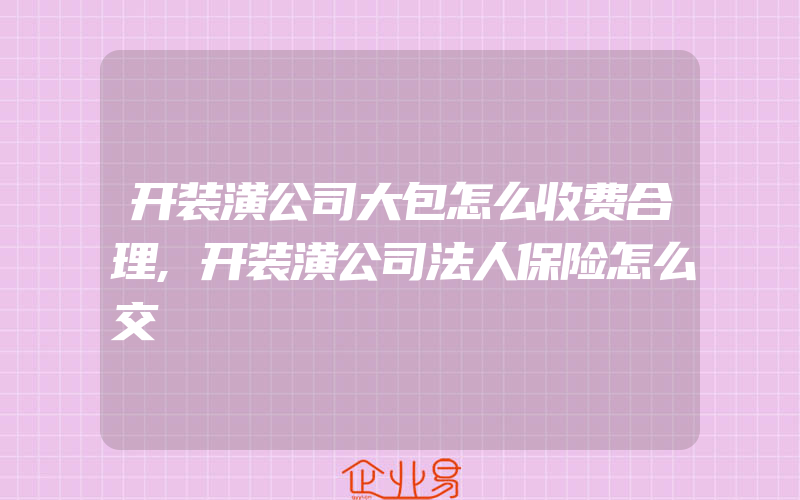 开装潢公司大包怎么收费合理,开装潢公司法人保险怎么交