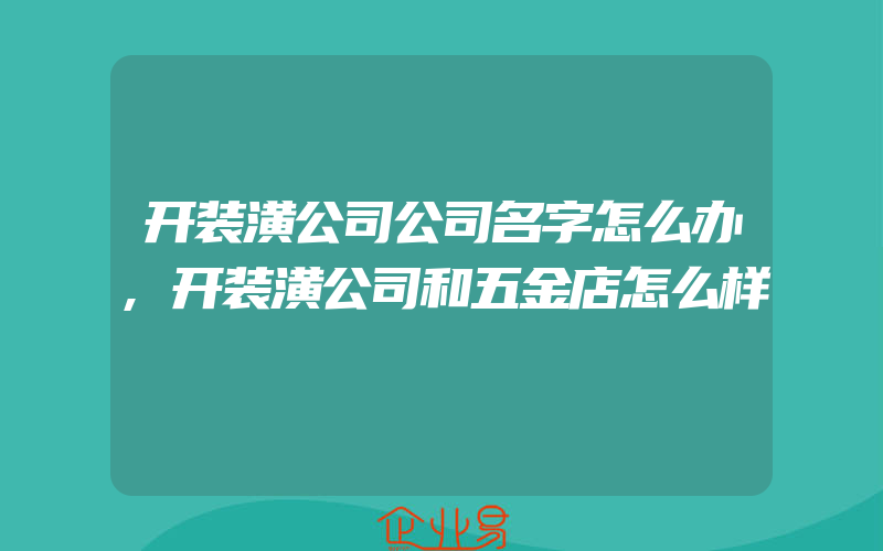 开装潢公司公司名字怎么办,开装潢公司和五金店怎么样