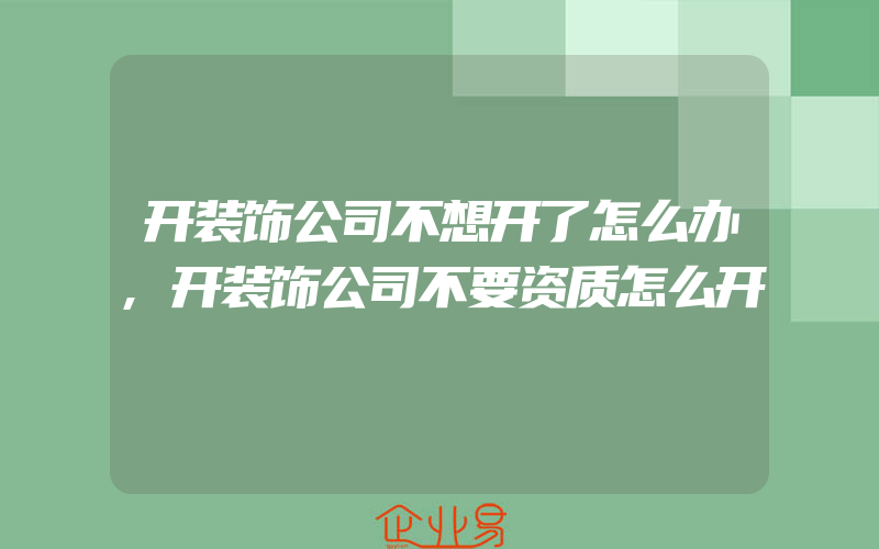 开装饰公司不想开了怎么办,开装饰公司不要资质怎么开