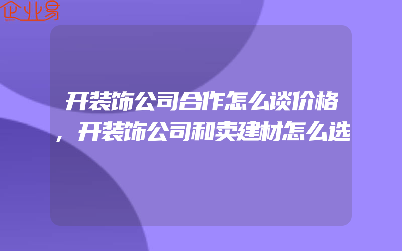 开装饰公司合作怎么谈价格,开装饰公司和卖建材怎么选