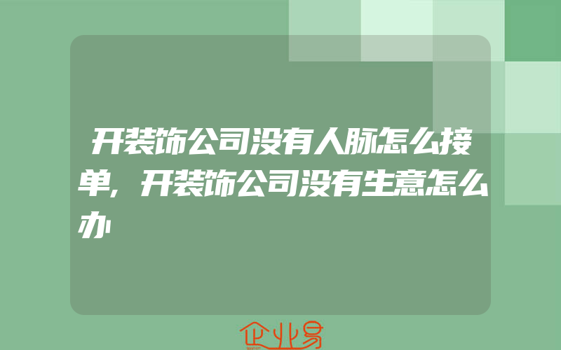 开装饰公司没有人脉怎么接单,开装饰公司没有生意怎么办