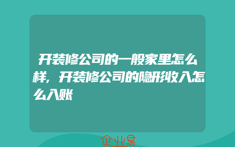 开装修公司的一般家里怎么样,开装修公司的隐形收入怎么入账