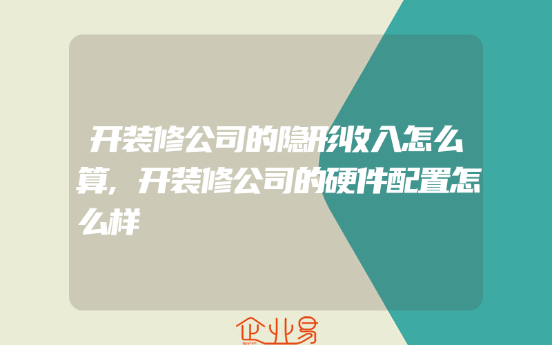 开装修公司的隐形收入怎么算,开装修公司的硬件配置怎么样