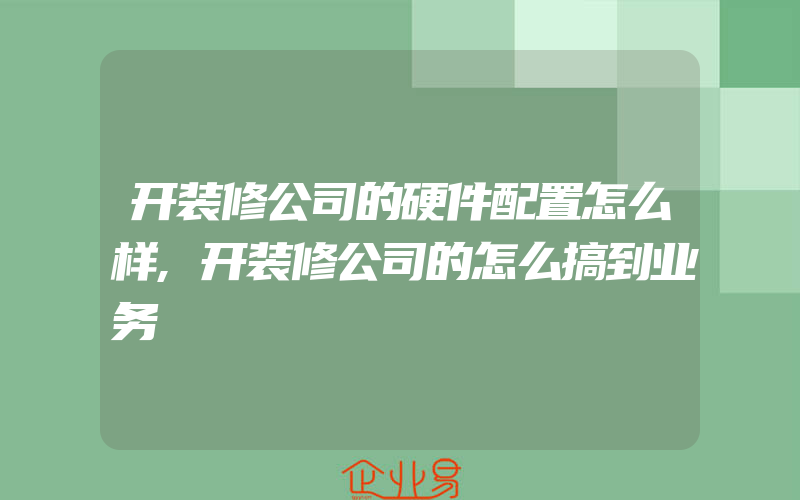 开装修公司的硬件配置怎么样,开装修公司的怎么搞到业务