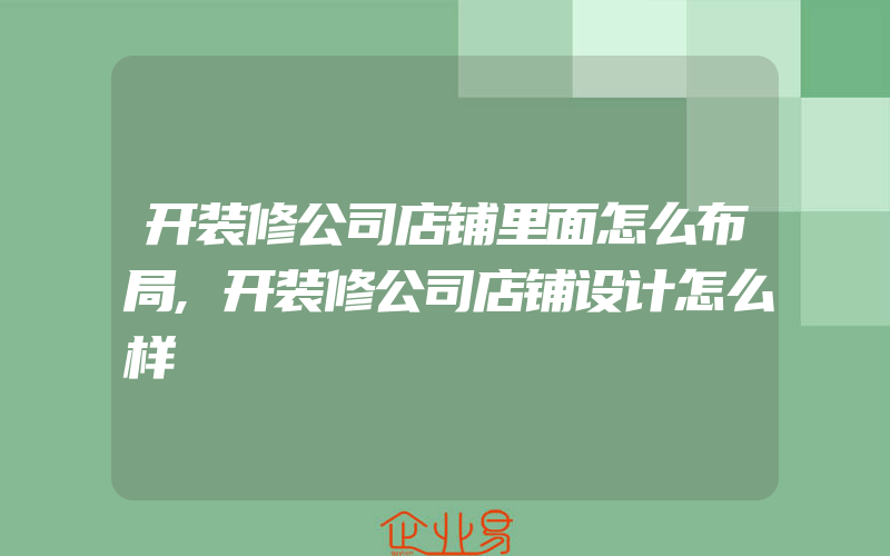 开装修公司店铺里面怎么布局,开装修公司店铺设计怎么样