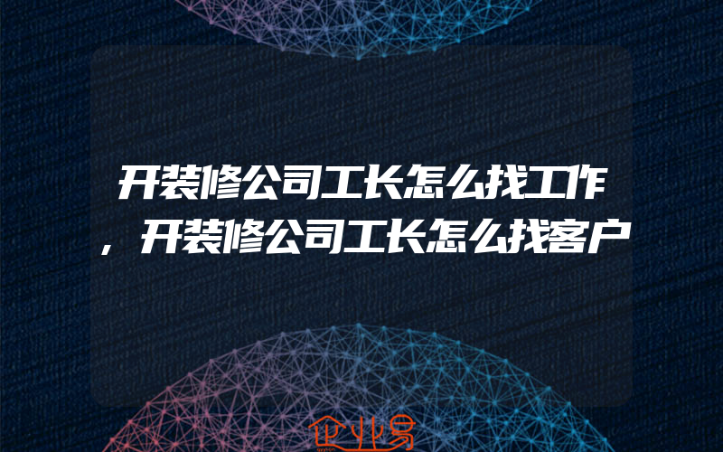 开装修公司工长怎么找工作,开装修公司工长怎么找客户