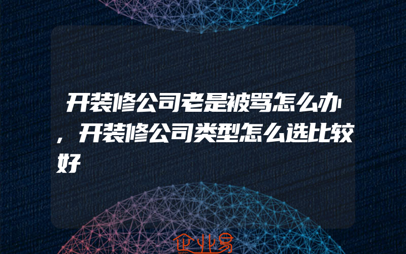 开装修公司老是被骂怎么办,开装修公司类型怎么选比较好