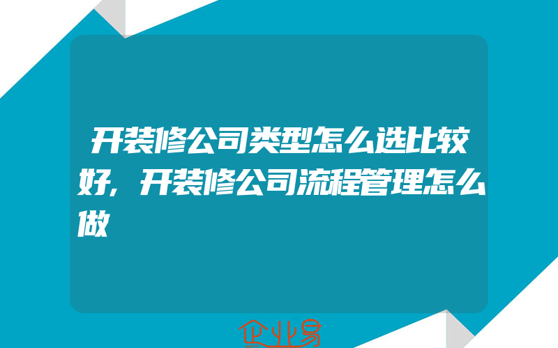 开装修公司类型怎么选比较好,开装修公司流程管理怎么做