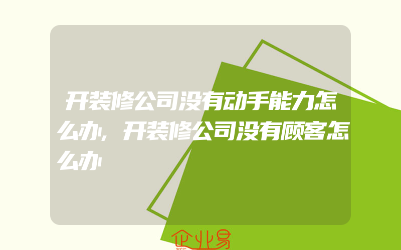 开装修公司没有动手能力怎么办,开装修公司没有顾客怎么办