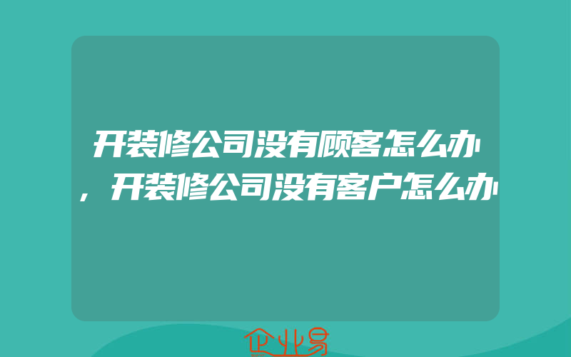 开装修公司没有顾客怎么办,开装修公司没有客户怎么办