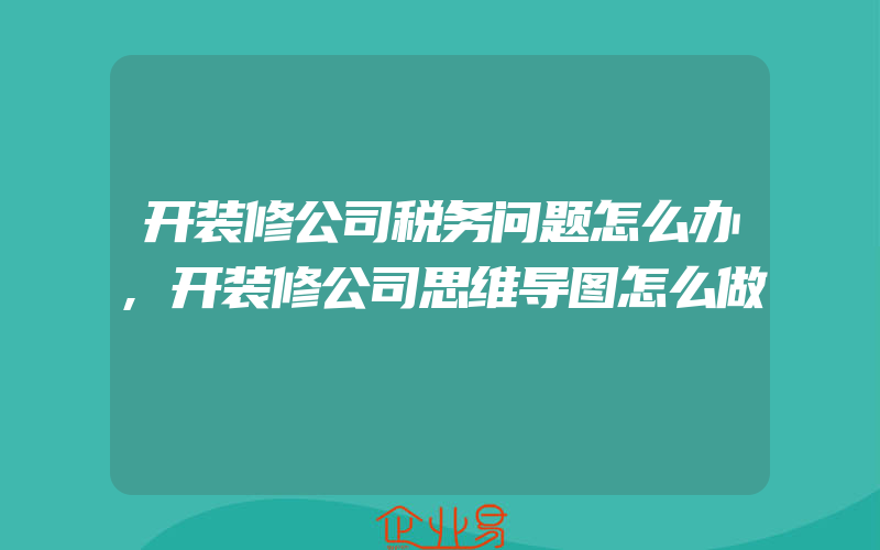 开装修公司税务问题怎么办,开装修公司思维导图怎么做