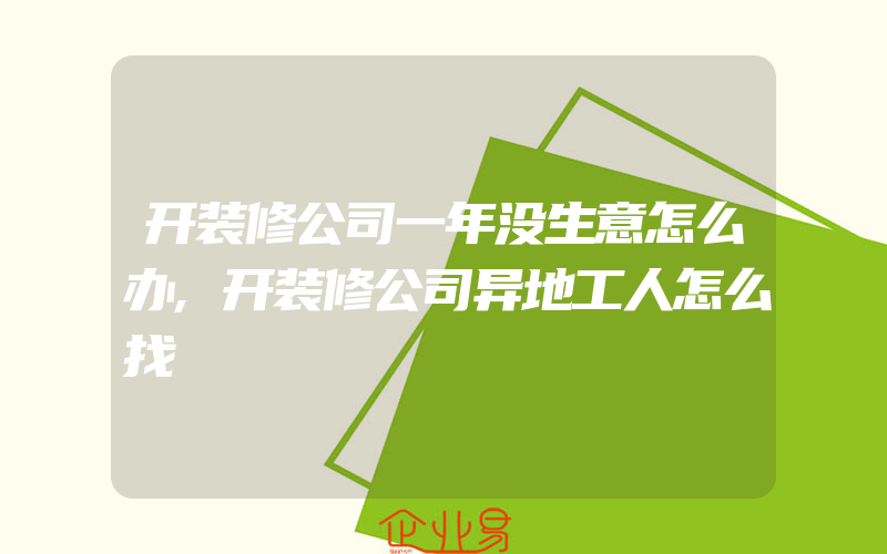 开装修公司一年没生意怎么办,开装修公司异地工人怎么找