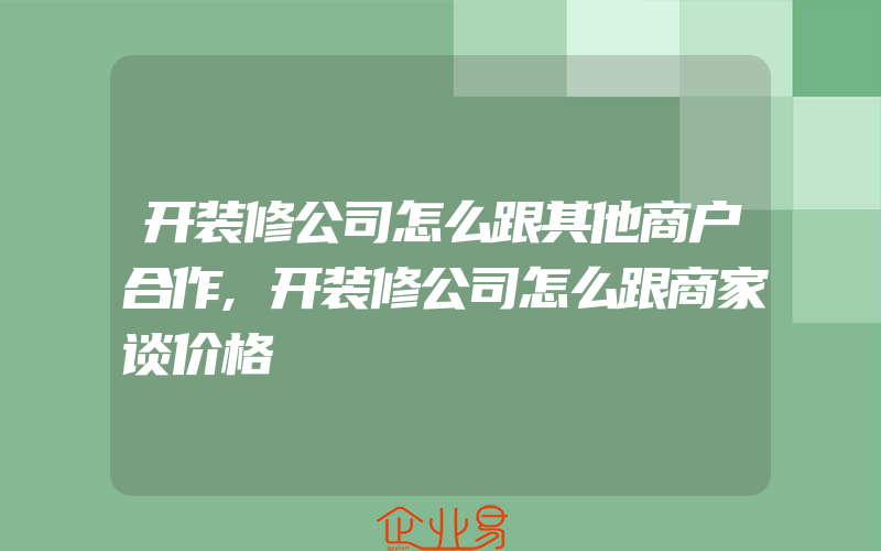 开装修公司怎么跟其他商户合作,开装修公司怎么跟商家谈价格