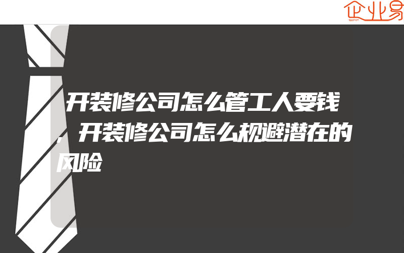 开装修公司怎么管工人要钱,开装修公司怎么规避潜在的风险