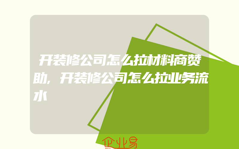 开装修公司怎么拉材料商赞助,开装修公司怎么拉业务流水