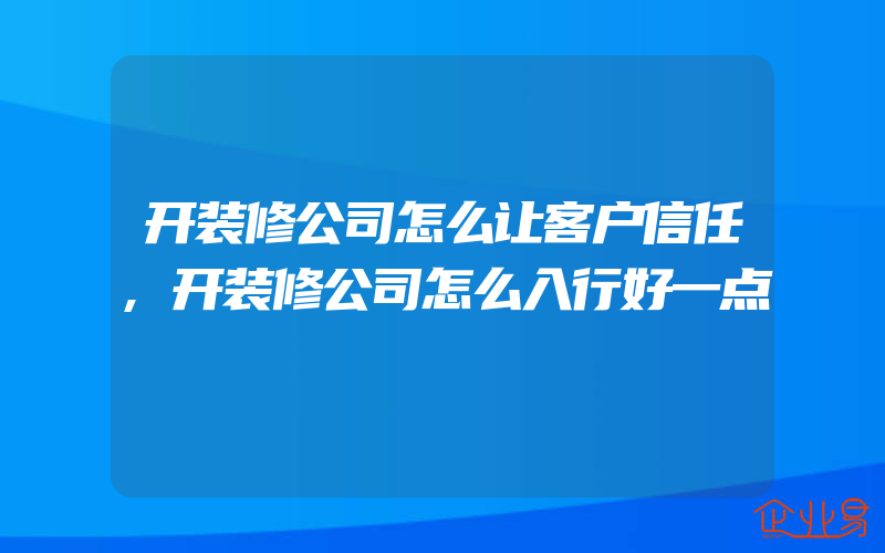 开装修公司怎么让客户信任,开装修公司怎么入行好一点