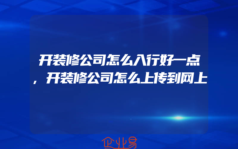 开装修公司怎么入行好一点,开装修公司怎么上传到网上