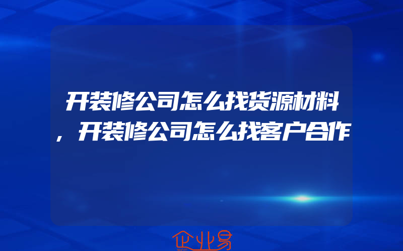 开装修公司怎么找货源材料,开装修公司怎么找客户合作