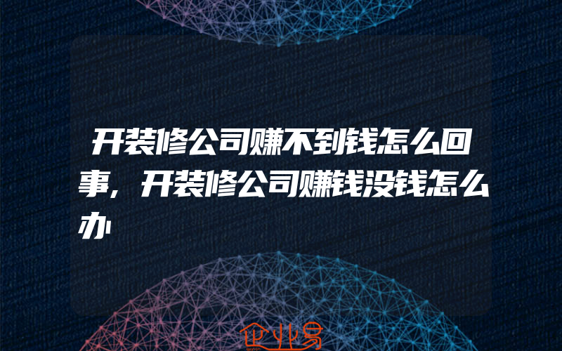 开装修公司赚不到钱怎么回事,开装修公司赚钱没钱怎么办