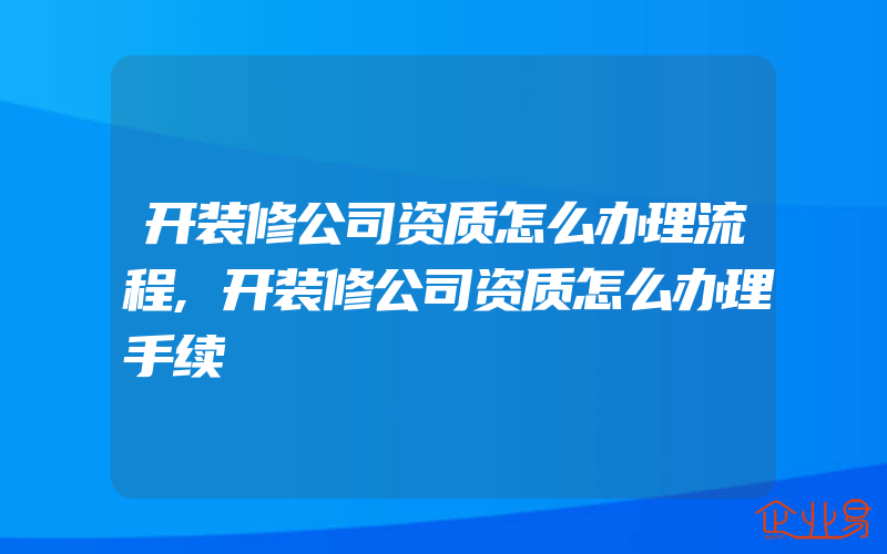 开装修公司资质怎么办理流程,开装修公司资质怎么办理手续