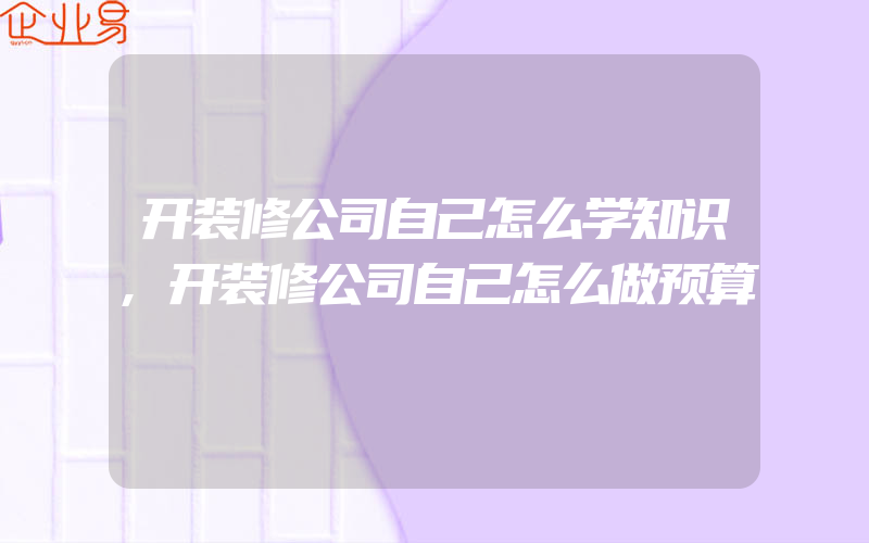 开装修公司自己怎么学知识,开装修公司自己怎么做预算