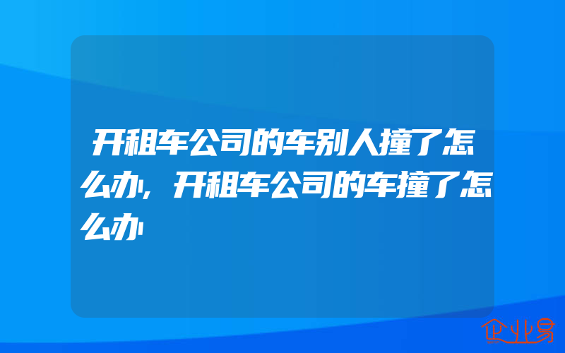 开租车公司的车别人撞了怎么办,开租车公司的车撞了怎么办