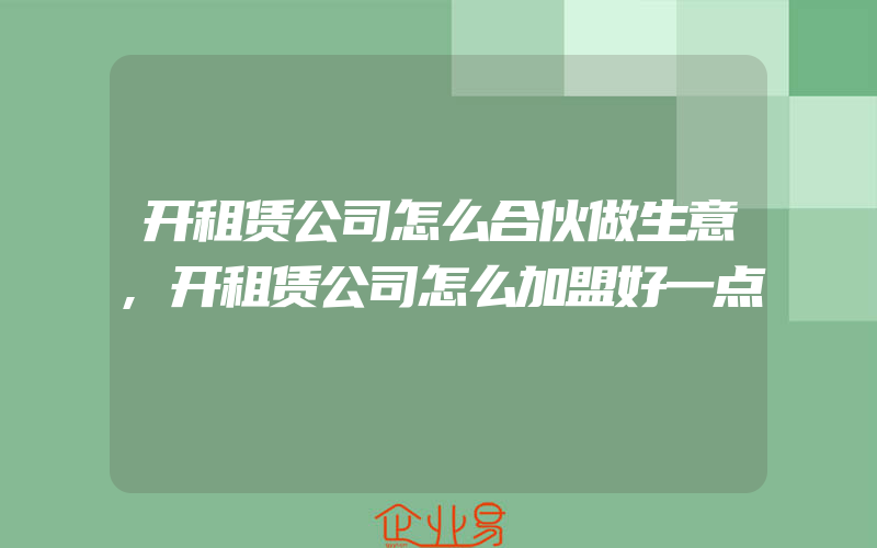 开租赁公司怎么合伙做生意,开租赁公司怎么加盟好一点