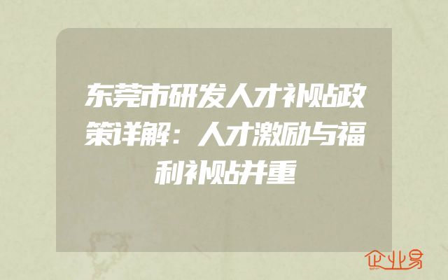 东莞市研发人才补贴政策详解：人才激励与福利补贴并重