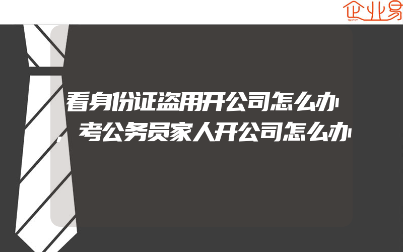 看身份证盗用开公司怎么办,考公务员家人开公司怎么办