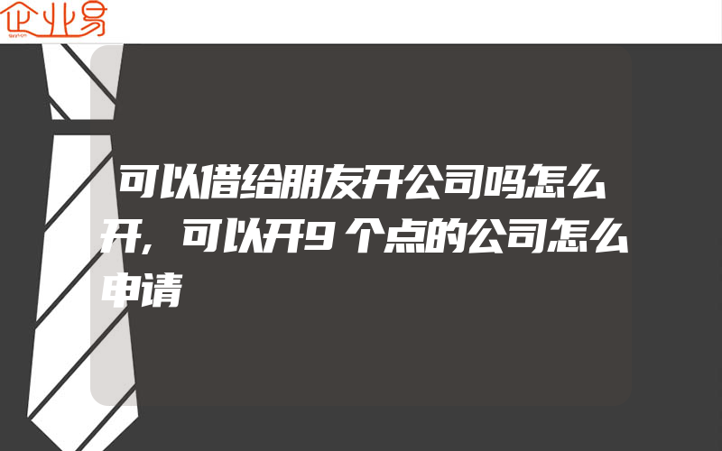 可以借给朋友开公司吗怎么开,可以开9个点的公司怎么申请