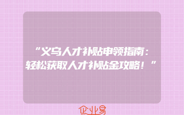 “义乌人才补贴申领指南：轻松获取人才补贴金攻略！”