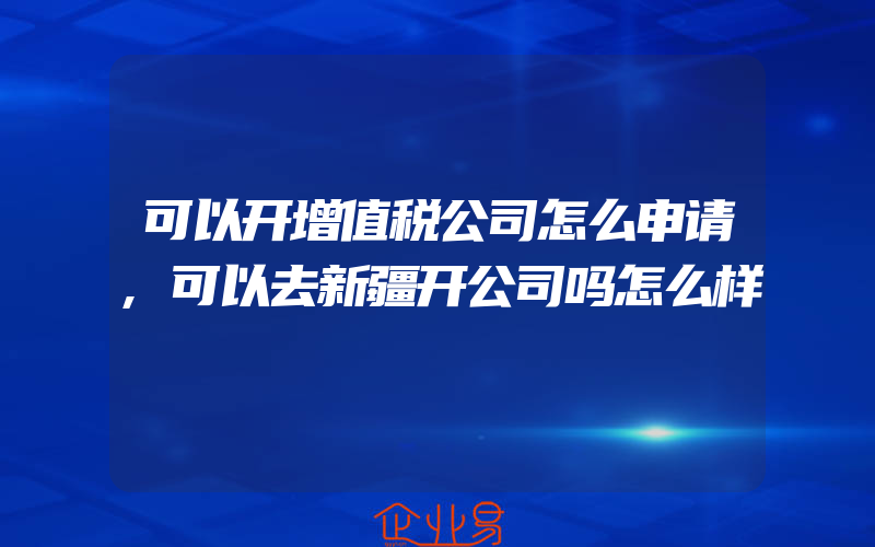 可以开增值税公司怎么申请,可以去新疆开公司吗怎么样