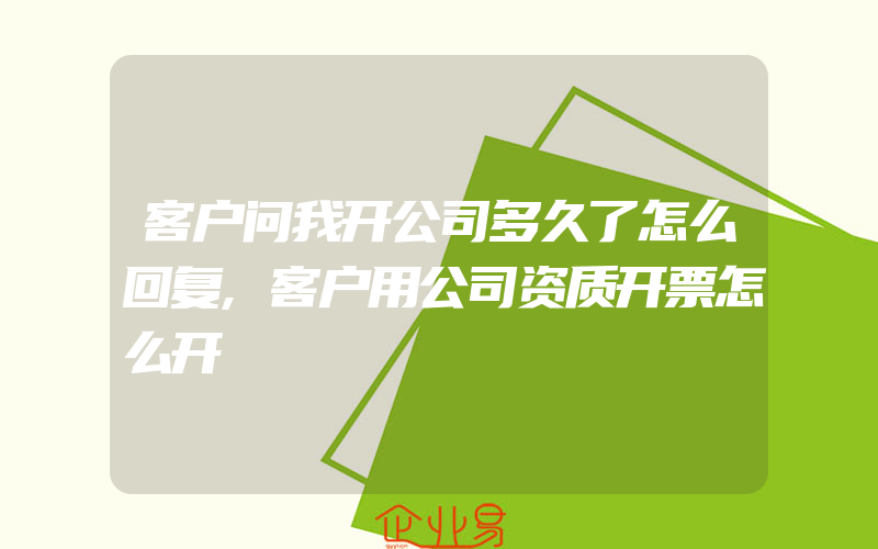 客户问我开公司多久了怎么回复,客户用公司资质开票怎么开