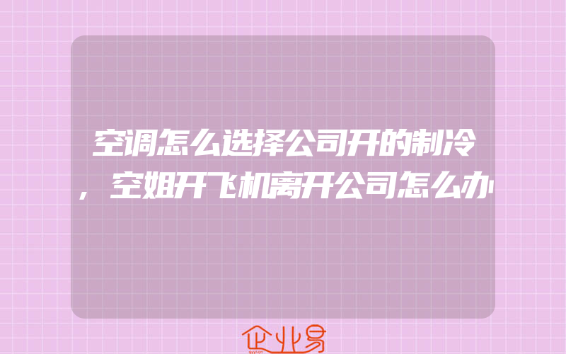 空调怎么选择公司开的制冷,空姐开飞机离开公司怎么办