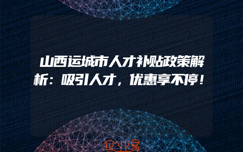 山西运城市人才补贴政策解析：吸引人才，优惠享不停！