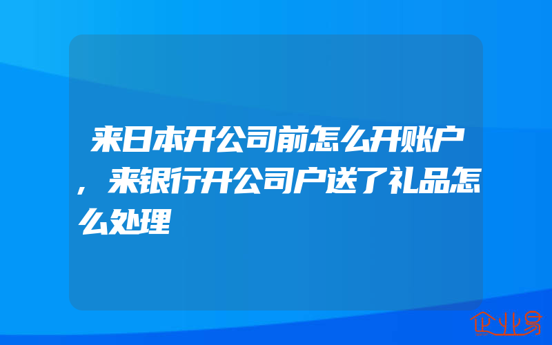 来日本开公司前怎么开账户,来银行开公司户送了礼品怎么处理