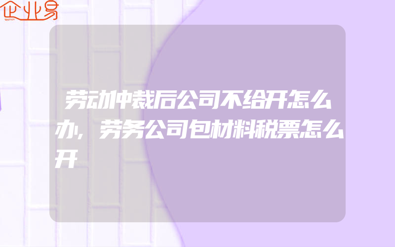 劳动仲裁后公司不给开怎么办,劳务公司包材料税票怎么开