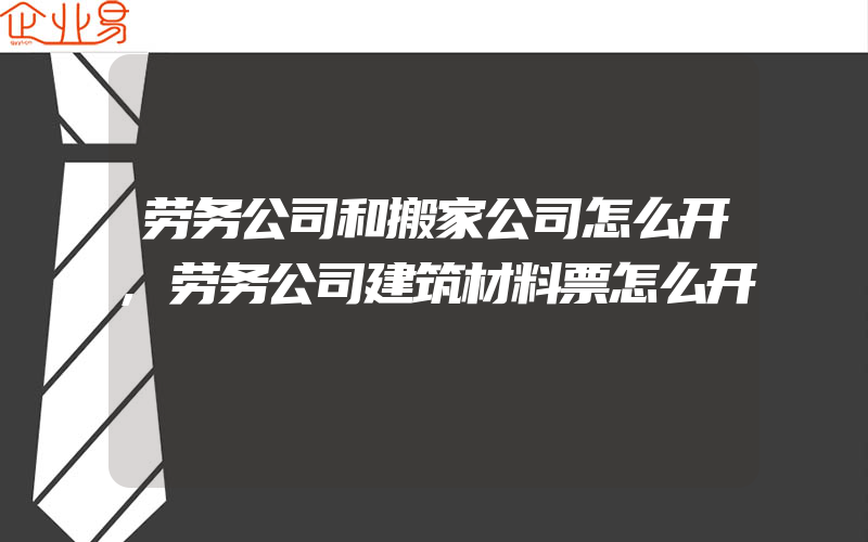 劳务公司和搬家公司怎么开,劳务公司建筑材料票怎么开