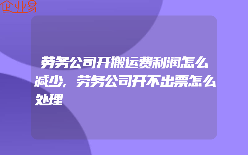 劳务公司开搬运费利润怎么减少,劳务公司开不出票怎么处理