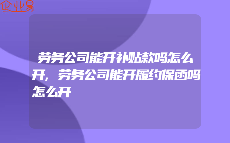 劳务公司能开补贴款吗怎么开,劳务公司能开履约保函吗怎么开